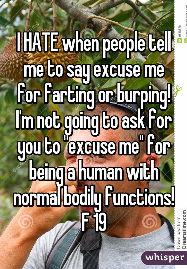 I HATE when people tell me to say excuse me for farting or burping! I'm not going to ask for you to "excuse me" for being a human with normal bodily functions! F 19