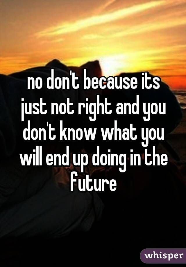 no don't because its just not right and you don't know what you will end up doing in the future