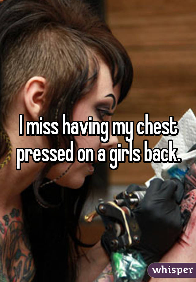 I miss having my chest pressed on a girls back.