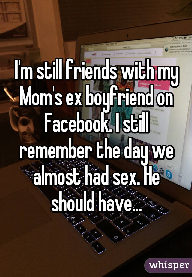 I'm still friends with my Mom's ex boyfriend on Facebook. I still remember the day we almost had sex. He should have...