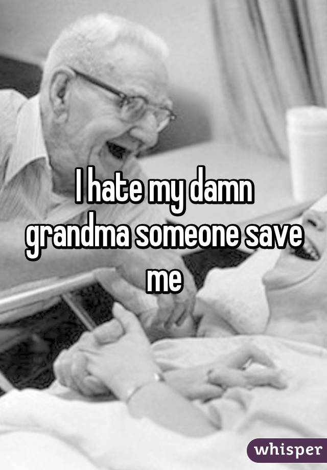 I hate my damn grandma someone save me