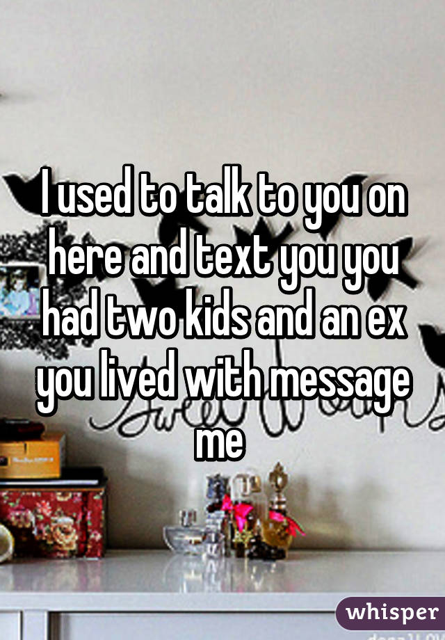 I used to talk to you on here and text you you had two kids and an ex you lived with message me 