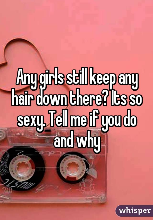 Any girls still keep any hair down there? Its so sexy. Tell me if you do and why