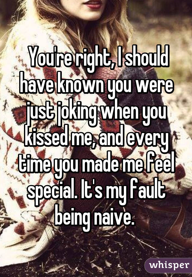  You're right, I should have known you were just joking when you kissed me, and every time you made me feel special. It's my fault being naive. 