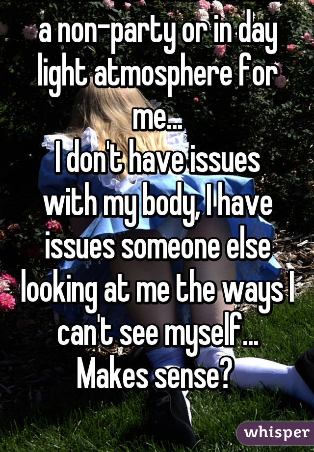 It's hard to have sex in a non-party or in day light atmosphere for me...
I don't have issues with my body, I have issues someone else looking at me the ways I can't see myself...
Makes sense? 

