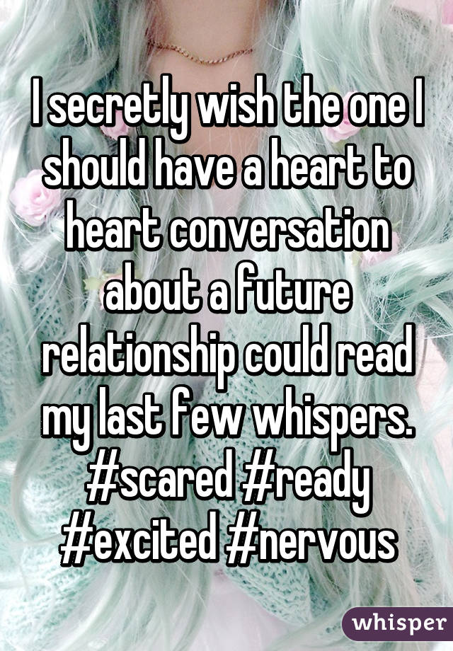 I secretly wish the one I should have a heart to heart conversation about a future relationship could read my last few whispers. #scared #ready #excited #nervous