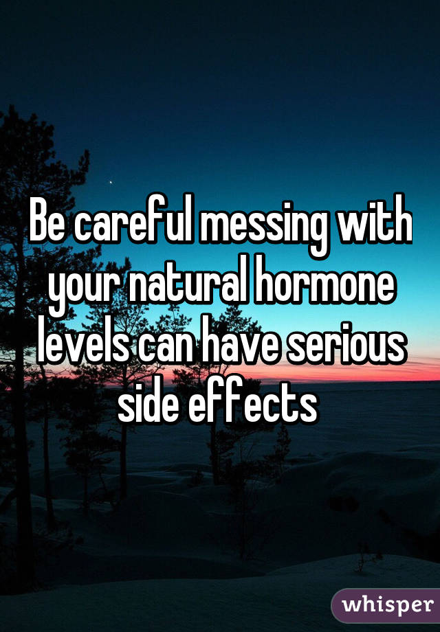 Be careful messing with your natural hormone levels can have serious side effects 