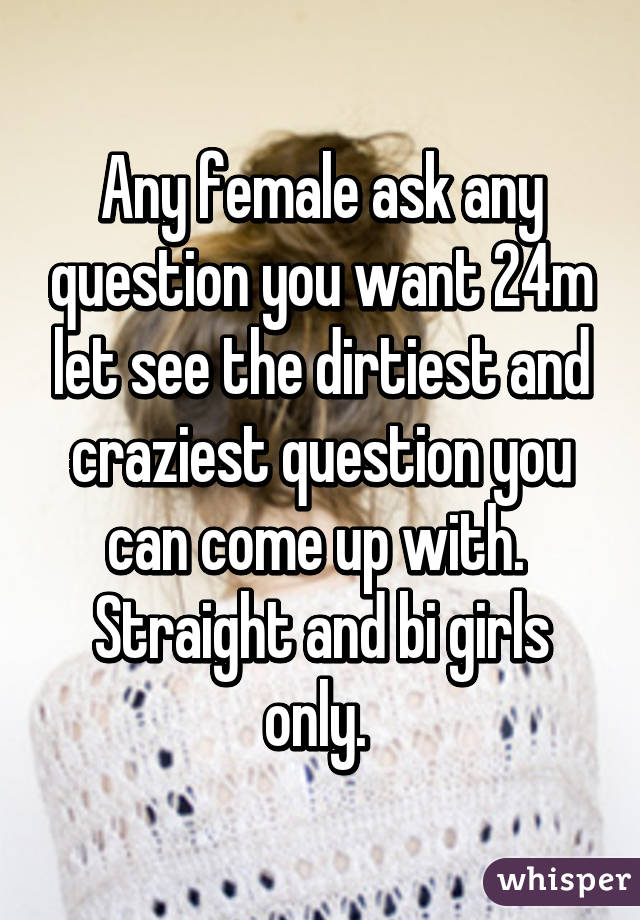 Any female ask any question you want 24m let see the dirtiest and craziest question you can come up with. 
Straight and bi girls only. 
