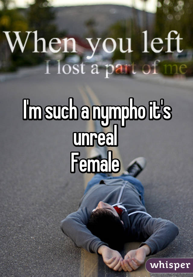 I'm such a nympho it's unreal 
Female 