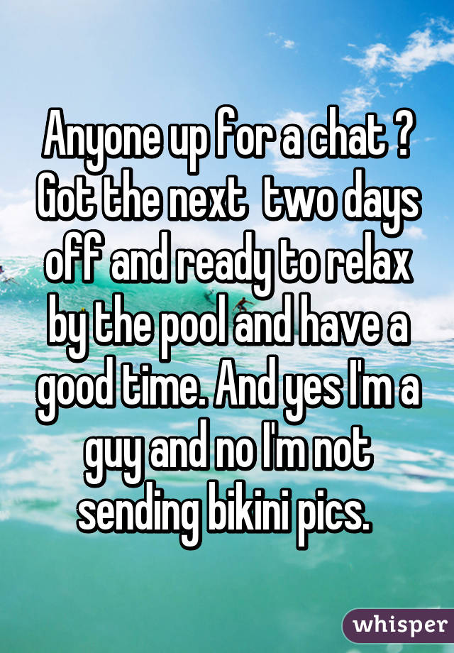 Anyone up for a chat ? Got the next  two days off and ready to relax by the pool and have a good time. And yes I'm a guy and no I'm not sending bikini pics. 