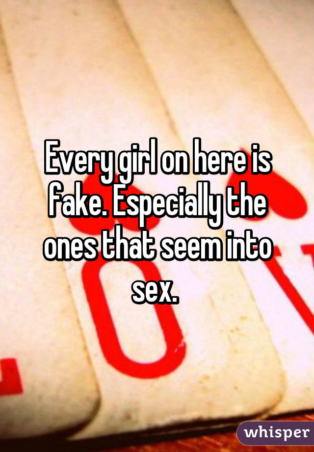 Every girl on here is fake. Especially the ones that seem into sex. 