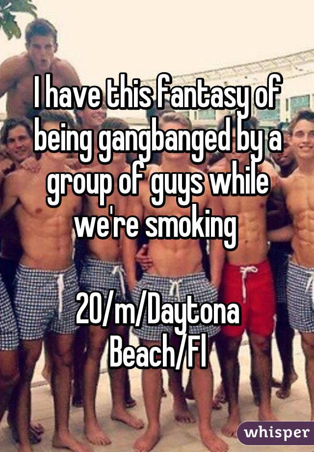 I have this fantasy of being gangbanged by a group of guys while we're smoking 

20/m/Daytona Beach/Fl