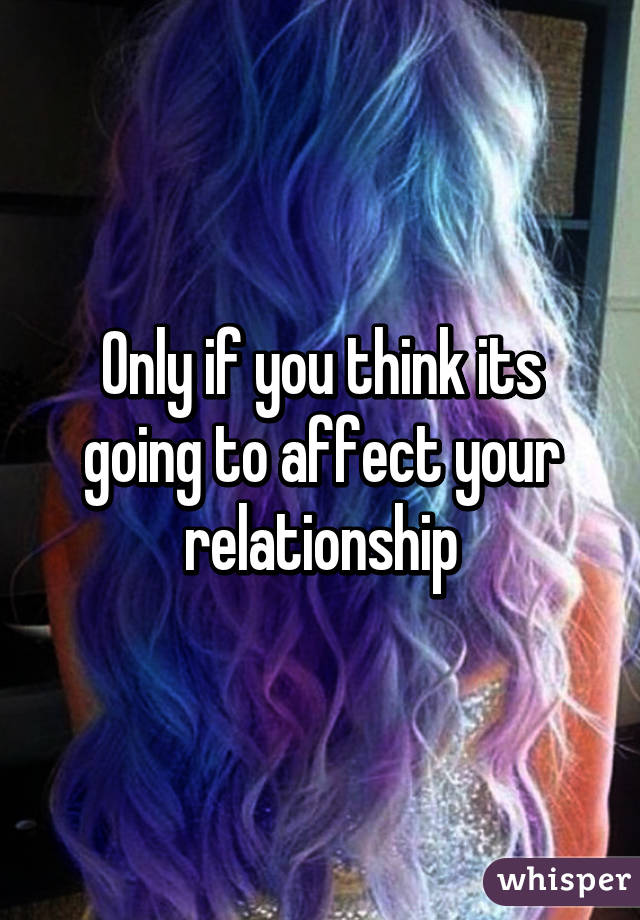 Only if you think its going to affect your relationship