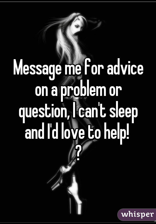 Message me for advice on a problem or question, I can't sleep and I'd love to help! 
♡