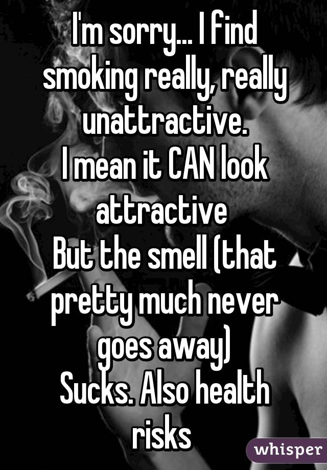I'm sorry... I find smoking really, really unattractive.
I mean it CAN look attractive 
But the smell (that pretty much never goes away)
Sucks. Also health risks 