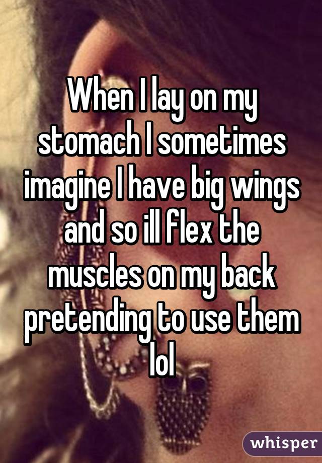 When I lay on my stomach I sometimes imagine I have big wings and so ill flex the muscles on my back pretending to use them lol