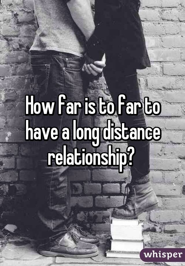 How far is to far to have a long distance relationship? 