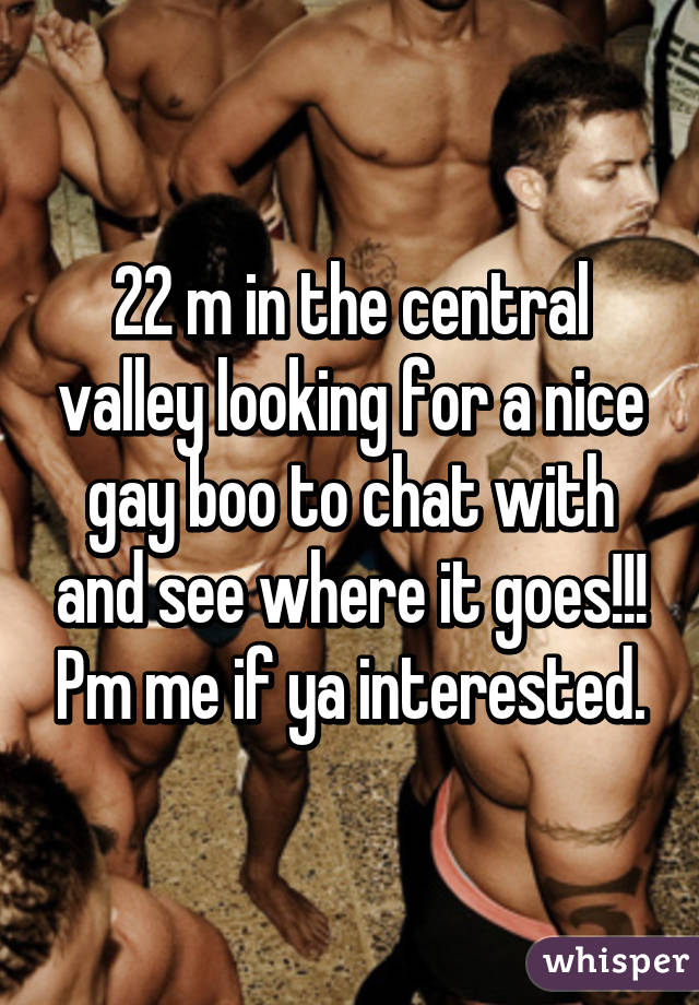 22 m in the central valley looking for a nice gay boo to chat with and see where it goes!!! Pm me if ya interested.