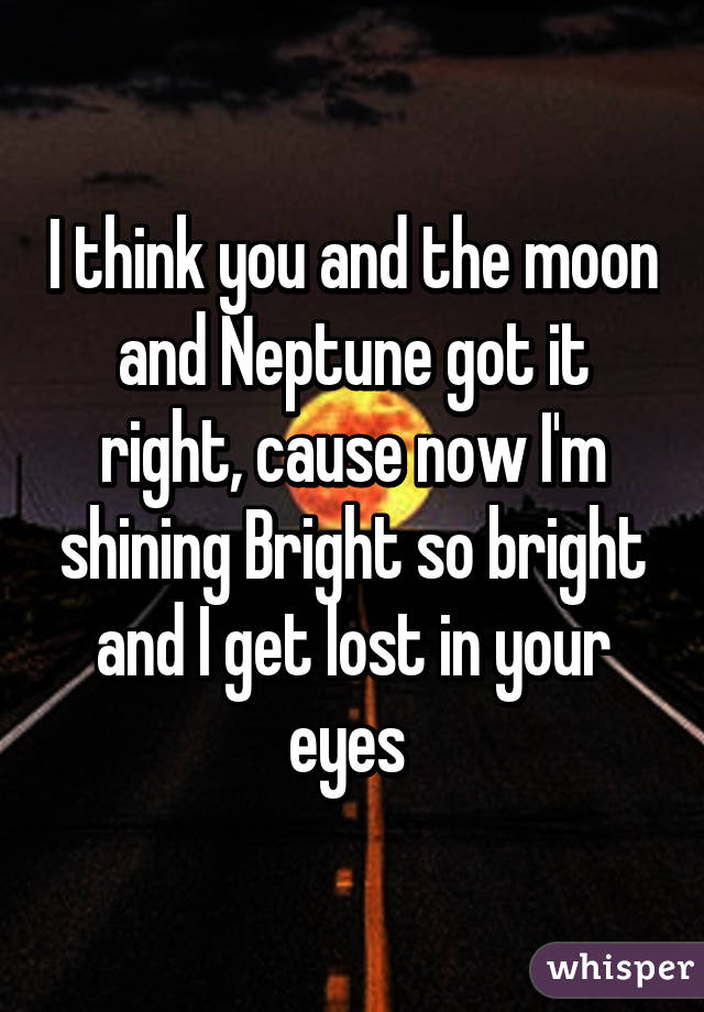 I think you and the moon and Neptune got it right, cause now I'm shining Bright so bright and I get lost in your eyes 