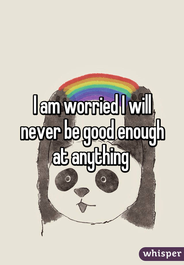 I am worried I will never be good enough at anything 