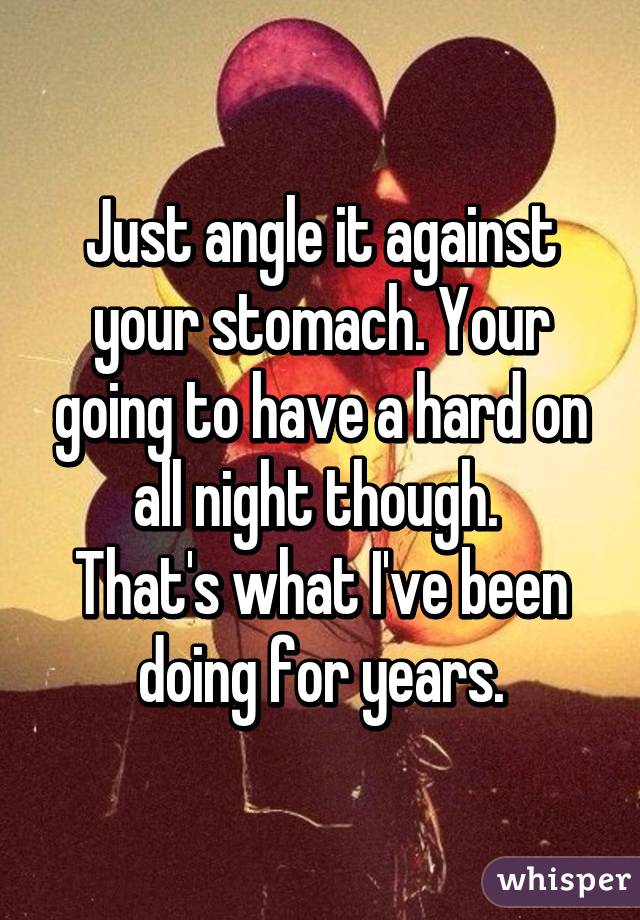 Just angle it against your stomach. Your going to have a hard on all night though. 
That's what I've been doing for years.