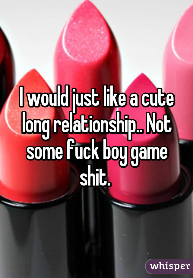 I would just like a cute long relationship.. Not some fuck boy game shit. 