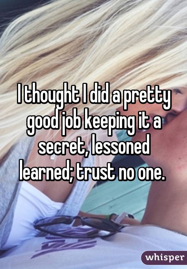 I thought I did a pretty good job keeping it a secret, lessoned learned; trust no one. 