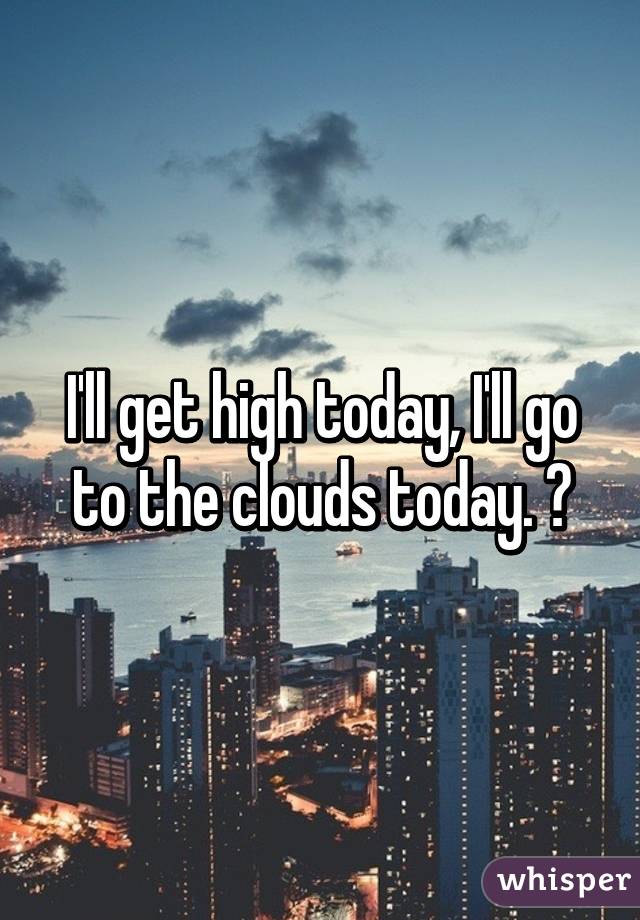 I'll get high today, I'll go to the clouds today. ❤