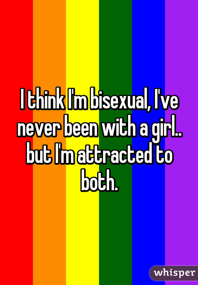 I think I'm bisexual, I've never been with a girl.. but I'm attracted to both.