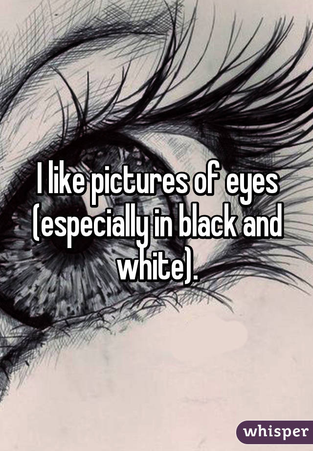 I like pictures of eyes (especially in black and white).