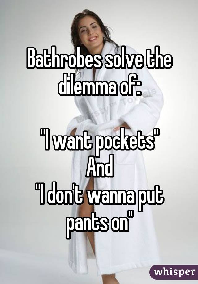 Bathrobes solve the dilemma of:

"I want pockets"
And
"I don't wanna put pants on"