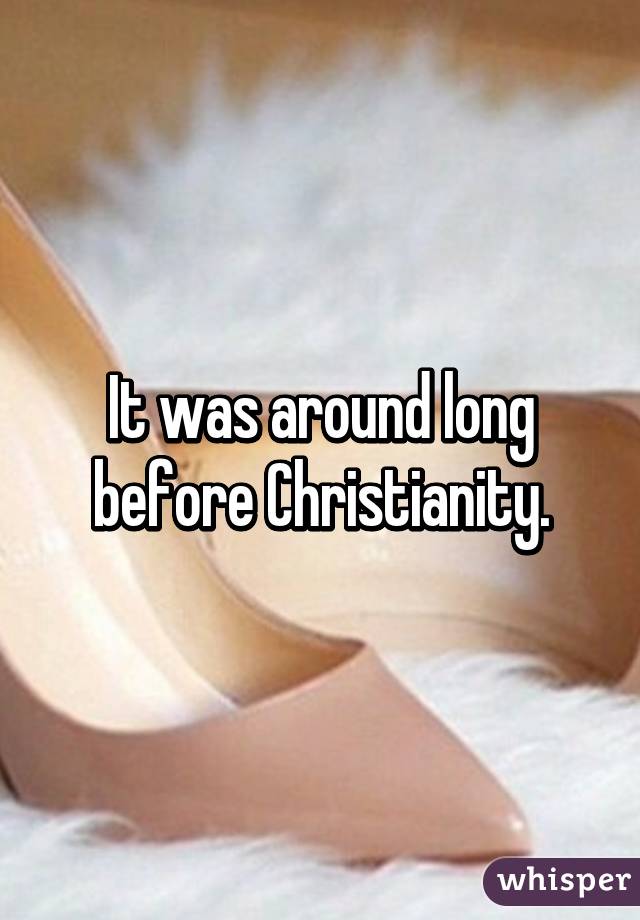 It was around long before Christianity.