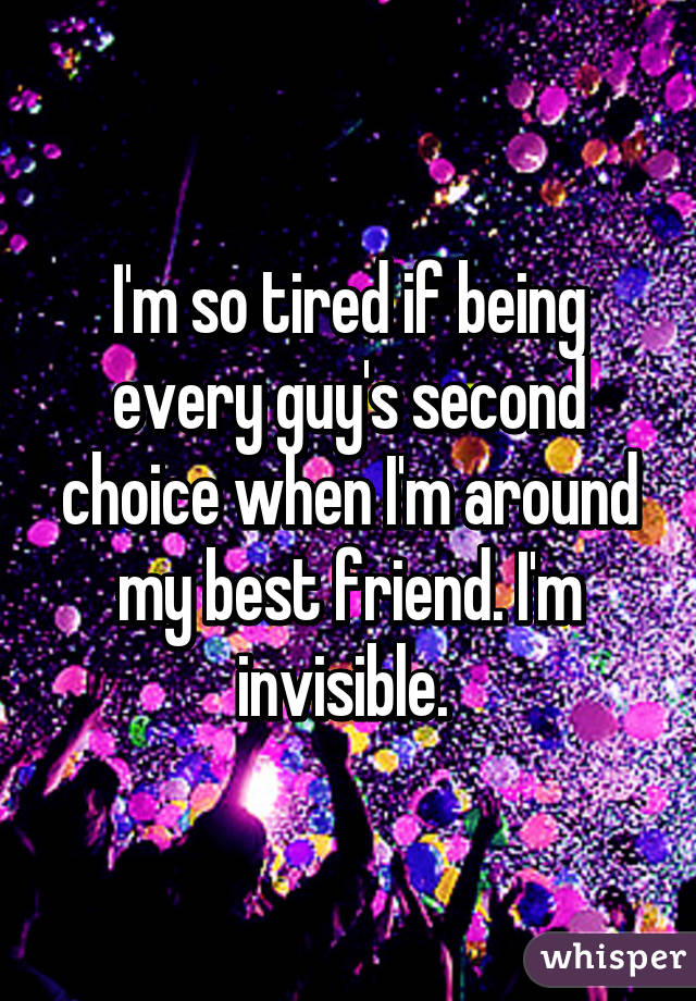 I'm so tired if being every guy's second choice when I'm around my best friend. I'm invisible. 