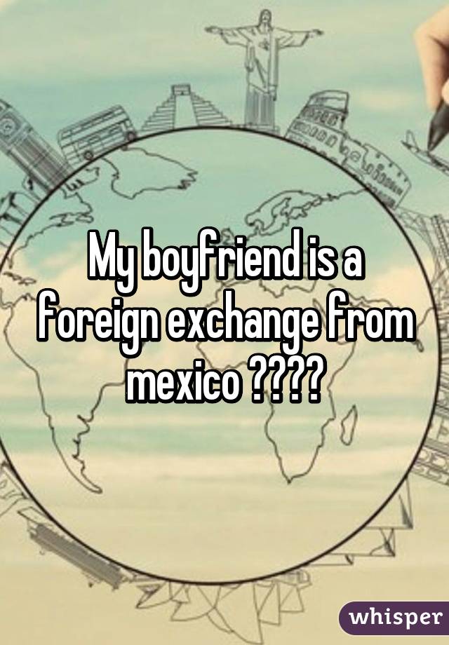My boyfriend is a foreign exchange from mexico 🇲🇽🇲🇽