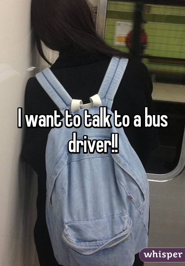 I want to talk to a bus driver!!