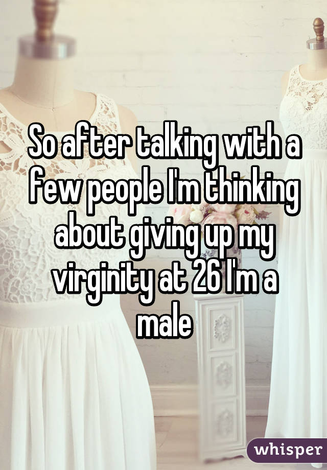 So after talking with a few people I'm thinking about giving up my virginity at 26 I'm a male
