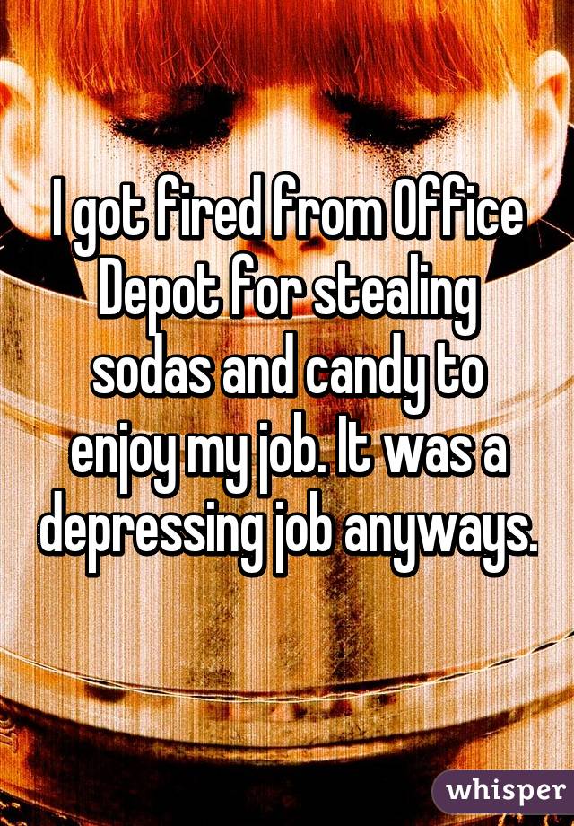I got fired from Office Depot for stealing sodas and candy to enjoy my job. It was a depressing job anyways. 