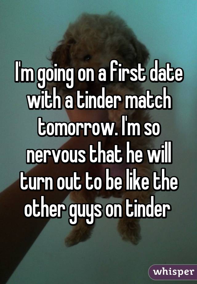 I'm going on a first date with a tinder match tomorrow. I'm so nervous that he will turn out to be like the other guys on tinder 