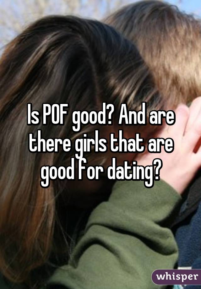 Is POF good? And are there girls that are good for dating?