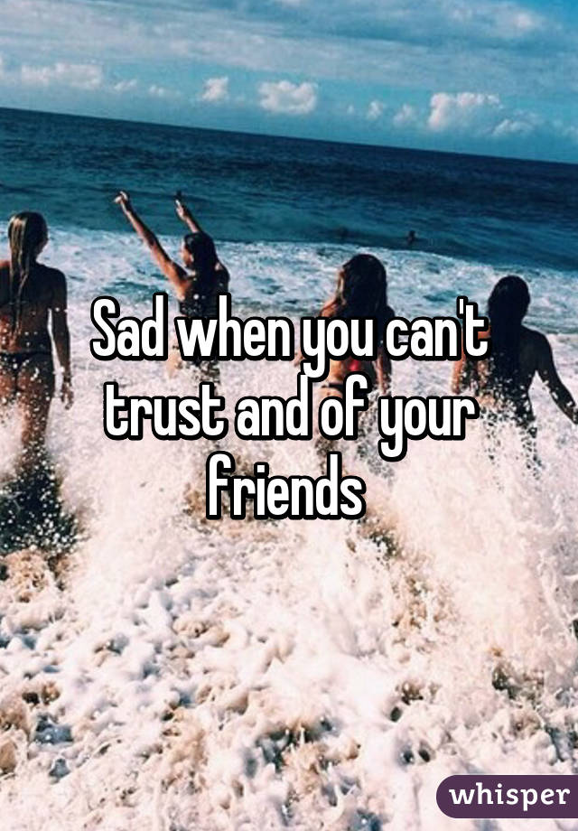Sad when you can't trust and of your friends 