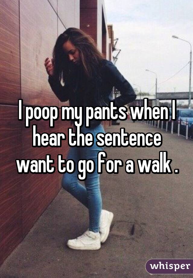 I poop my pants when I hear the sentence want to go for a walk .