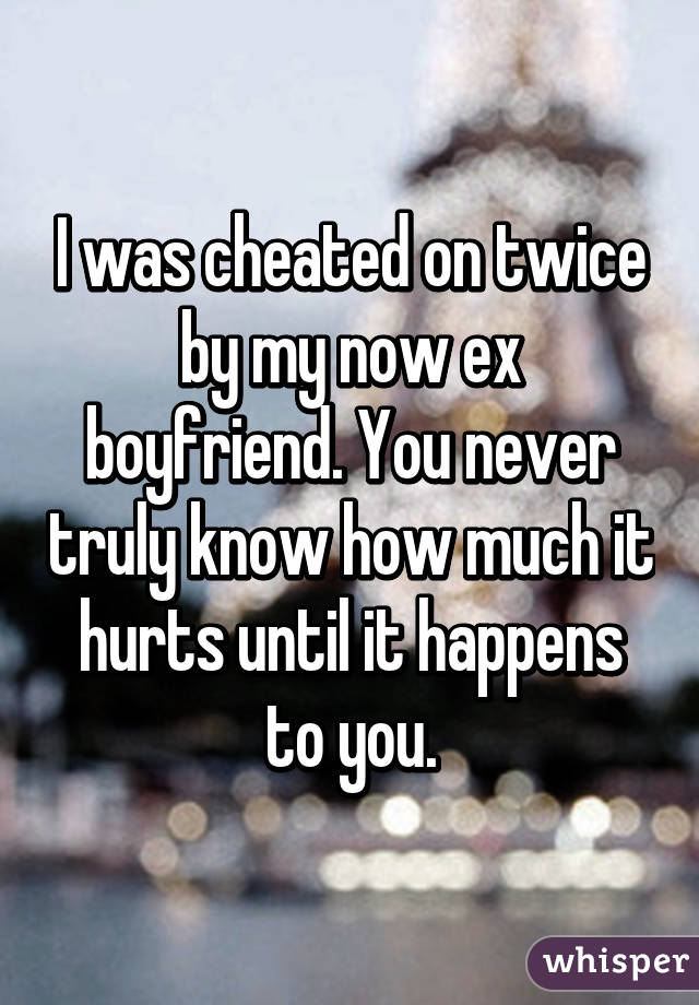 I was cheated on twice by my now ex boyfriend. You never truly know how much it hurts until it happens to you.