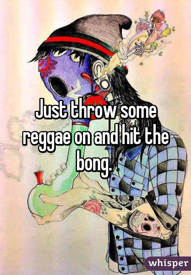 Just throw some reggae on and hit the bong. 