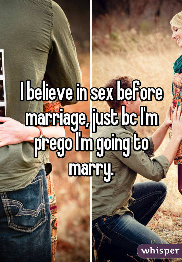 I believe in sex before marriage, just bc I'm prego I'm going to marry.