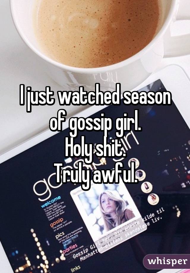 I just watched season of gossip girl.
Holy shit.
Truly awful.