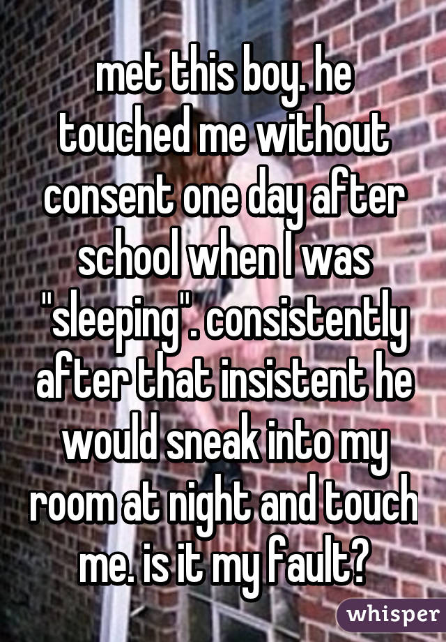 met this boy. he touched me without consent one day after school when I was "sleeping". consistently after that insistent he would sneak into my room at night and touch me. is it my fault?