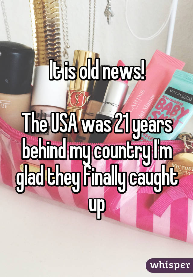 It is old news!

The USA was 21 years behind my country I'm glad they finally caught up