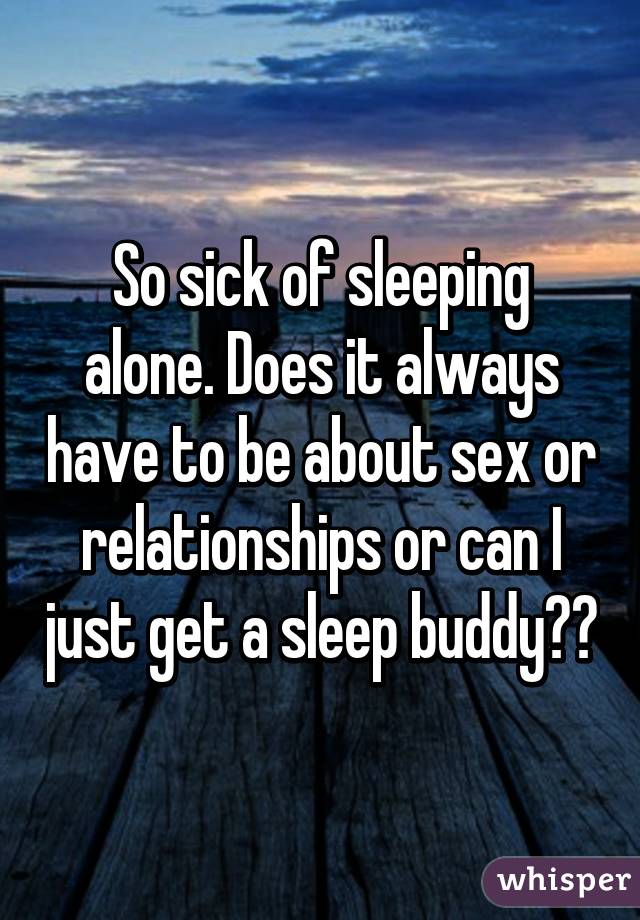 So sick of sleeping alone. Does it always have to be about sex or relationships or can I just get a sleep buddy??