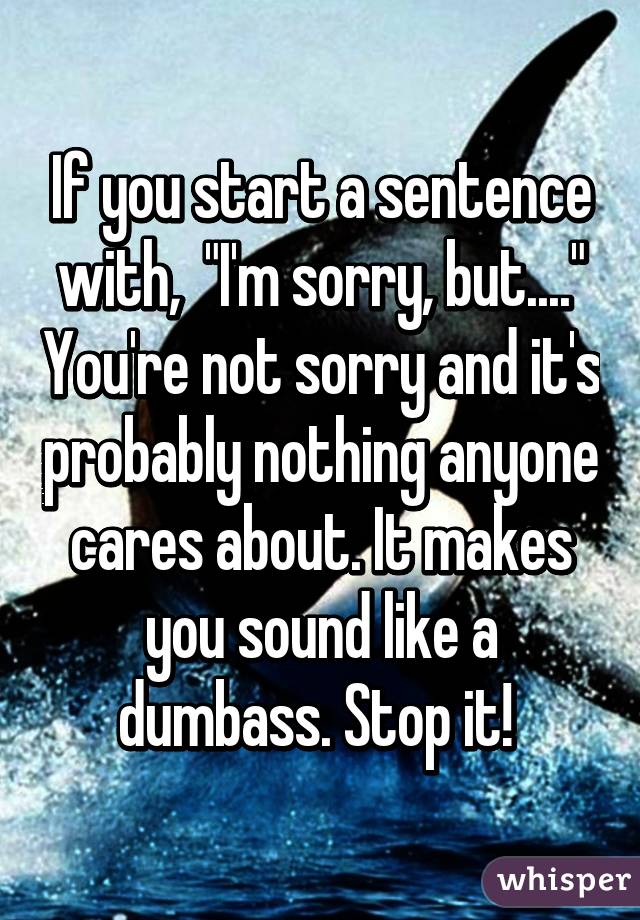 If you start a sentence with,  "I'm sorry, but...." You're not sorry and it's probably nothing anyone cares about. It makes you sound like a dumbass. Stop it! 