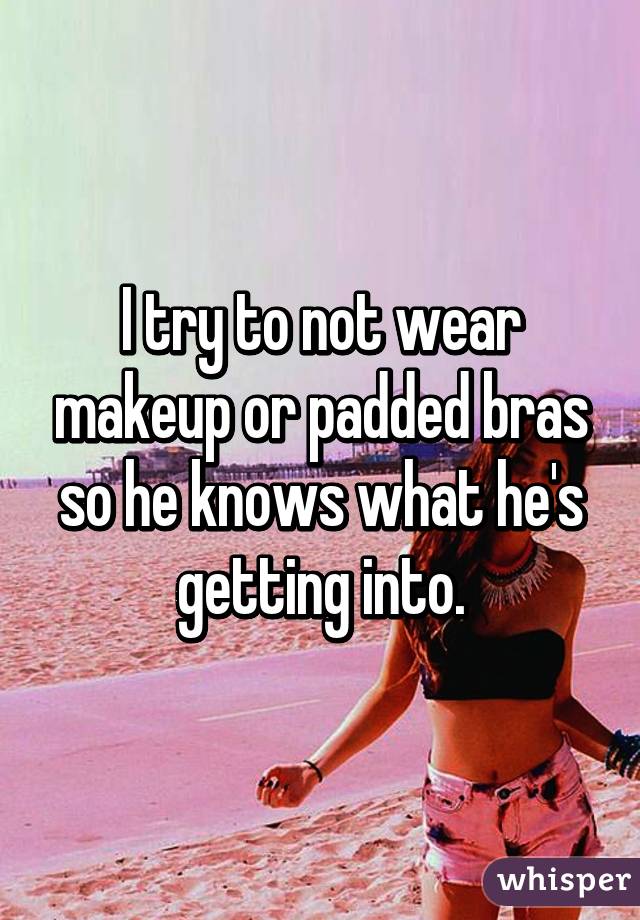 I try to not wear makeup or padded bras so he knows what he's getting into.